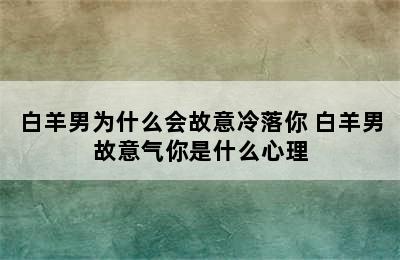 白羊男为什么会故意冷落你 白羊男故意气你是什么心理